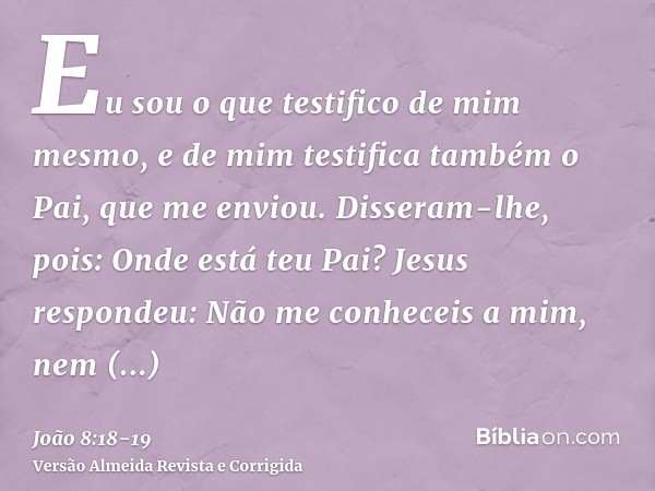 Eu sou o que testifico de mim mesmo, e de mim testifica também o Pai, que me enviou.Disseram-lhe, pois: Onde está teu Pai? Jesus respondeu: Não me conheceis a m