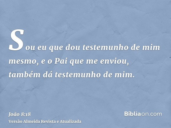 Sou eu que dou testemunho de mim mesmo, e o Pai que me enviou, também dá testemunho de mim.