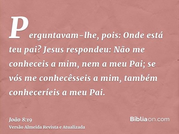 Perguntavam-lhe, pois: Onde está teu pai? Jesus respondeu: Não me conheceis a mim, nem a meu Pai; se vós me conhecêsseis a mim, também conheceríeis a meu Pai.