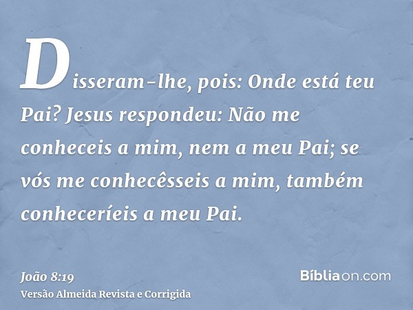 Disseram-lhe, pois: Onde está teu Pai? Jesus respondeu: Não me conheceis a mim, nem a meu Pai; se vós me conhecêsseis a mim, também conheceríeis a meu Pai.