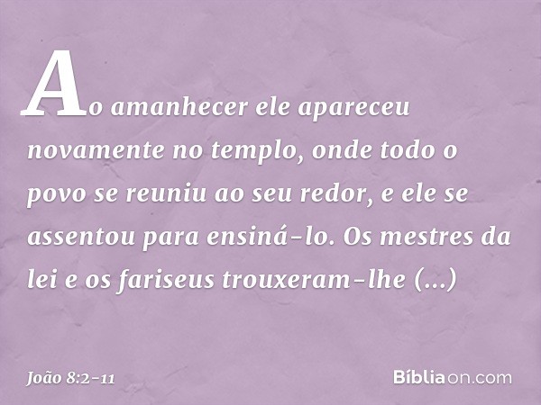 Ao amanhecer ele apareceu novamente no templo, onde todo o povo se reuniu ao seu redor, e ele se assentou para ensiná-lo. Os mestres da lei e os fariseus trouxe