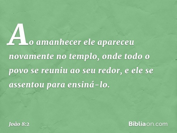 Ao amanhecer ele apareceu novamente no templo, onde todo o povo se reuniu ao seu redor, e ele se assentou para ensiná-lo. -- João 8:2