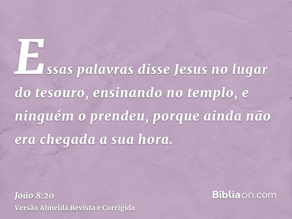 Essas palavras disse Jesus no lugar do tesouro, ensinando no templo, e ninguém o prendeu, porque ainda não era chegada a sua hora.