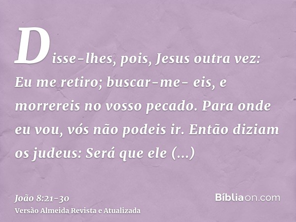 Disse-lhes, pois, Jesus outra vez: Eu me retiro; buscar-me- eis, e morrereis no vosso pecado. Para onde eu vou, vós não podeis ir.Então diziam os judeus: Será q