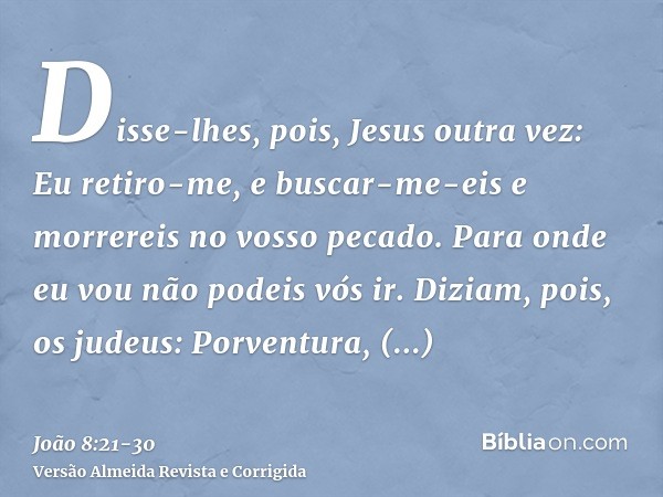 Disse-lhes, pois, Jesus outra vez: Eu retiro-me, e buscar-me-eis e morrereis no vosso pecado. Para onde eu vou não podeis vós ir.Diziam, pois, os judeus: Porven