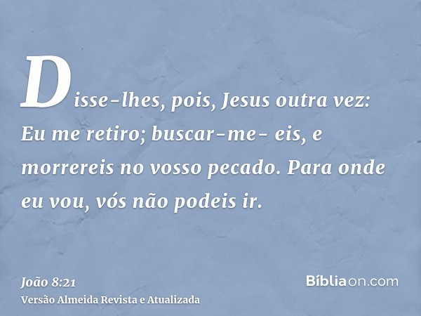 Disse-lhes, pois, Jesus outra vez: Eu me retiro; buscar-me- eis, e morrereis no vosso pecado. Para onde eu vou, vós não podeis ir.