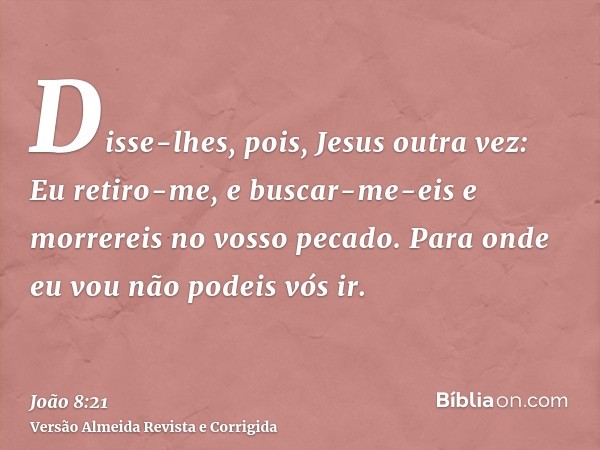 Disse-lhes, pois, Jesus outra vez: Eu retiro-me, e buscar-me-eis e morrereis no vosso pecado. Para onde eu vou não podeis vós ir.