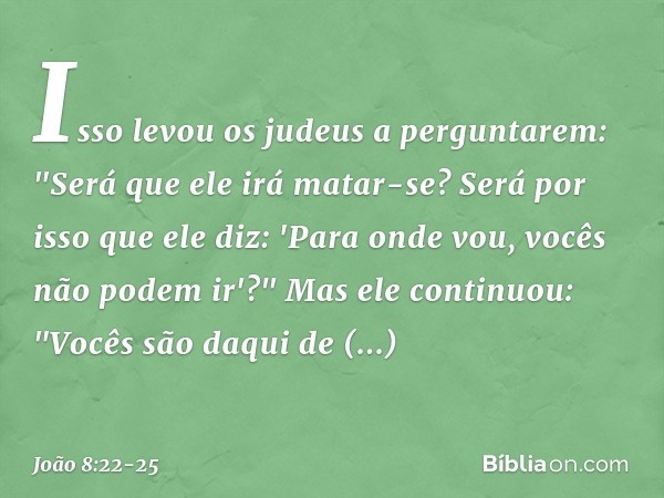 Isso levou os judeus a perguntarem: "Será que ele irá matar-se? Será por isso que ele diz: 'Para onde vou, vocês não podem ir'?" Mas ele continuou: "Vocês são d