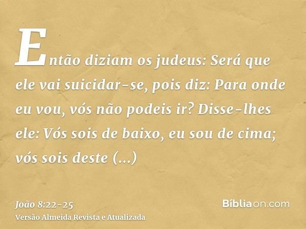 Então diziam os judeus: Será que ele vai suicidar-se, pois diz: Para onde eu vou, vós não podeis ir?Disse-lhes ele: Vós sois de baixo, eu sou de cima; vós sois 