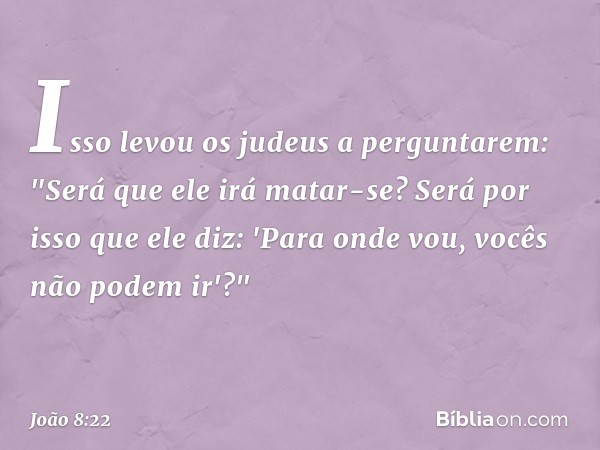 Isso levou os judeus a perguntarem: "Será que ele irá matar-se? Será por isso que ele diz: 'Para onde vou, vocês não podem ir'?" -- João 8:22