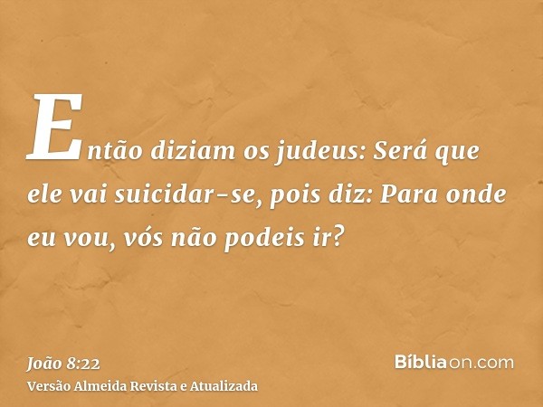 Então diziam os judeus: Será que ele vai suicidar-se, pois diz: Para onde eu vou, vós não podeis ir?