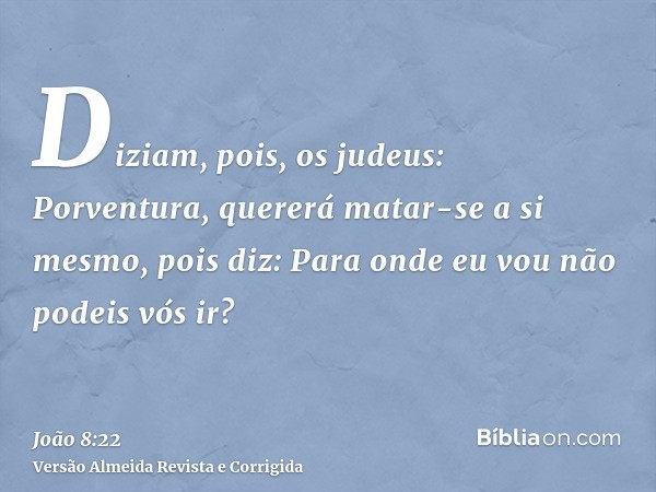 Diziam, pois, os judeus: Porventura, quererá matar-se a si mesmo, pois diz: Para onde eu vou não podeis vós ir?