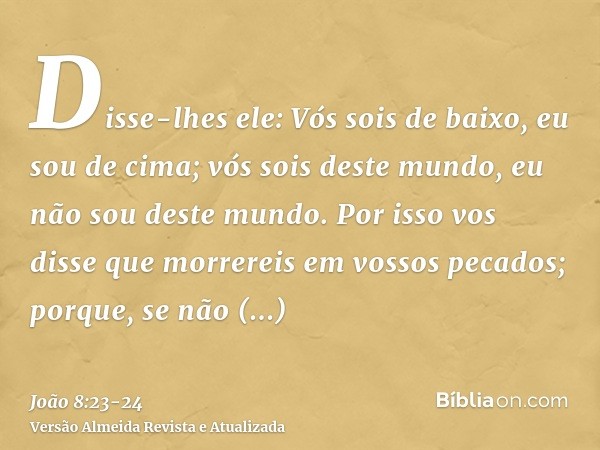 Disse-lhes ele: Vós sois de baixo, eu sou de cima; vós sois deste mundo, eu não sou deste mundo.Por isso vos disse que morrereis em vossos pecados; porque, se n