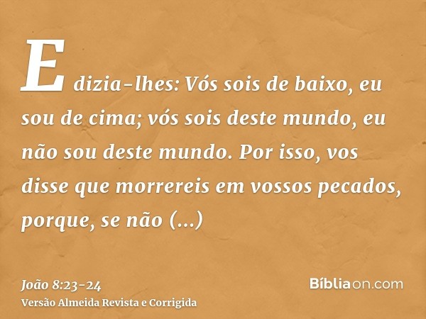 E dizia-lhes: Vós sois de baixo, eu sou de cima; vós sois deste mundo, eu não sou deste mundo.Por isso, vos disse que morrereis em vossos pecados, porque, se nã