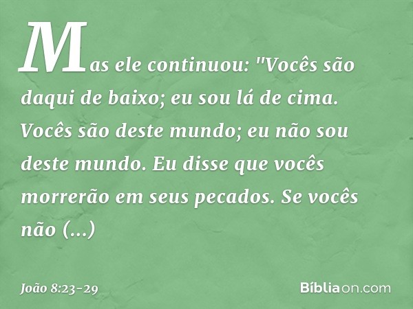 Mas ele continuou: "Vocês são daqui de baixo; eu sou lá de cima. Vocês são deste mundo; eu não sou deste mundo. Eu disse que vocês morrerão em seus pecados. Se 