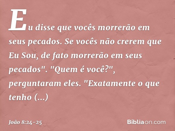 Eu disse que vocês morrerão em seus pecados. Se vocês não crerem que Eu Sou, de fato morrerão em seus pecados". "Quem é você?", perguntaram eles.
"Exatamente o 