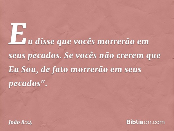 Eu disse que vocês morrerão em seus pecados. Se vocês não crerem que Eu Sou, de fato morrerão em seus pecados". -- João 8:24