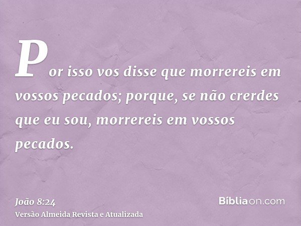 Por isso vos disse que morrereis em vossos pecados; porque, se não crerdes que eu sou, morrereis em vossos pecados.