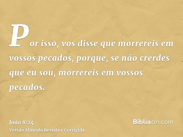 Por isso, vos disse que morrereis em vossos pecados, porque, se não crerdes que eu sou, morrereis em vossos pecados.