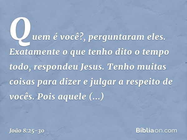 "Quem é você?", perguntaram eles.
"Exatamente o que tenho dito o tempo todo", respondeu Jesus. "Tenho muitas coisas para dizer e julgar a respeito de vocês. Poi