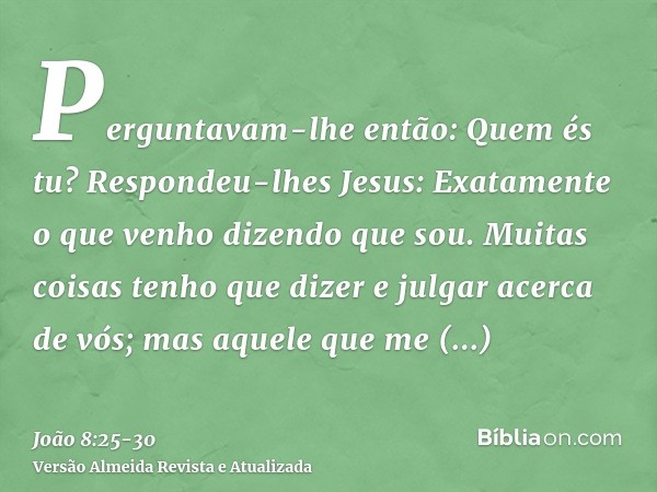 Perguntavam-lhe então: Quem és tu? Respondeu-lhes Jesus: Exatamente o que venho dizendo que sou.Muitas coisas tenho que dizer e julgar acerca de vós; mas aquele