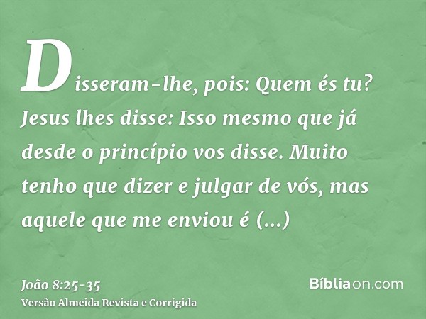 Disseram-lhe, pois: Quem és tu? Jesus lhes disse: Isso mesmo que já desde o princípio vos disse.Muito tenho que dizer e julgar de vós, mas aquele que me enviou
