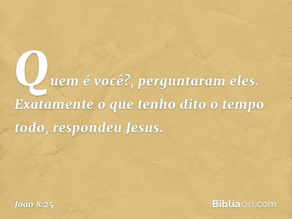 "Quem é você?", perguntaram eles.
"Exatamente o que tenho dito o tempo todo", respondeu Jesus. -- João 8:25