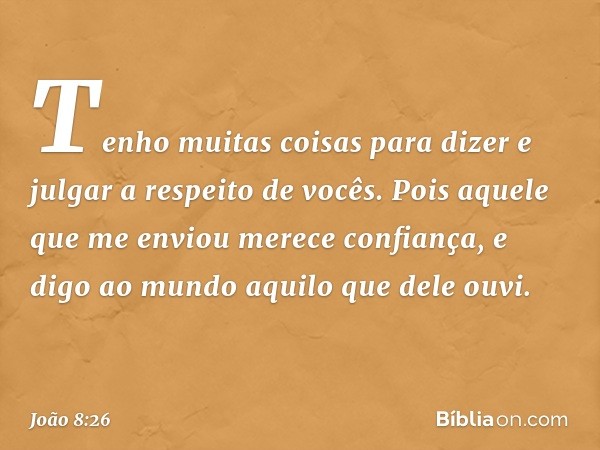 "Tenho muitas coisas para dizer e julgar a respeito de vocês. Pois aquele que me enviou merece confiança, e digo ao mundo aquilo que dele ouvi." -- João 8:26