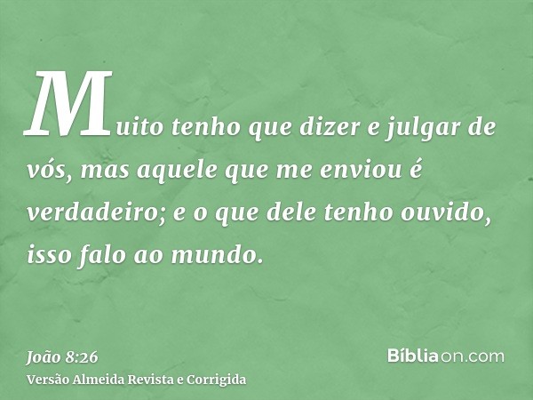 Muito tenho que dizer e julgar de vós, mas aquele que me enviou é verdadeiro; e o que dele tenho ouvido, isso falo ao mundo.