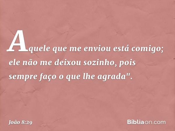 Aquele que me enviou está comigo; ele não me deixou sozinho, pois sempre faço o que lhe agrada". -- João 8:29