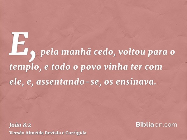 E, pela manhã cedo, voltou para o templo, e todo o povo vinha ter com ele, e, assentando-se, os ensinava.
