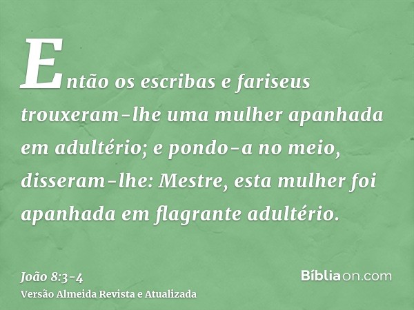 Então os escribas e fariseus trouxeram-lhe uma mulher apanhada em adultério; e pondo-a no meio,disseram-lhe: Mestre, esta mulher foi apanhada em flagrante adult