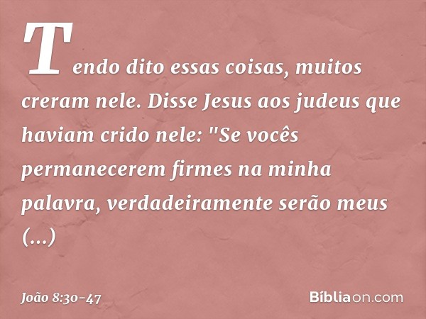 Tendo dito essas coisas, muitos creram nele. Disse Jesus aos judeus que haviam crido nele: "Se vocês permanecerem firmes na minha palavra, verdadeiramente serão