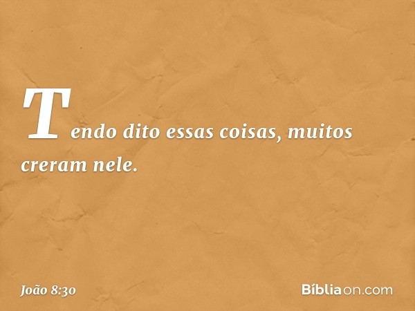 Tendo dito essas coisas, muitos creram nele. -- João 8:30