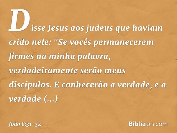 Disse Jesus aos judeus que haviam crido nele: "Se vocês permanecerem firmes na minha palavra, verdadeiramente serão meus discípulos. E conhecerão a verdade, e a