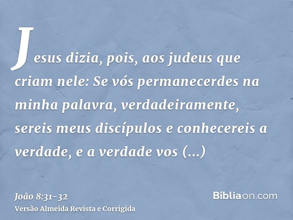 Jesus dizia, pois, aos judeus que criam nele: Se vós permanecerdes na minha palavra, verdadeiramente, sereis meus discípulose conhecereis a verdade, e a verdade