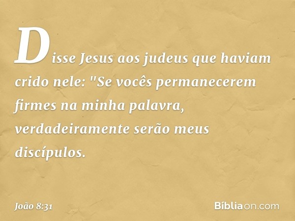 Disse Jesus aos judeus que haviam crido nele: "Se vocês permanecerem firmes na minha palavra, verdadeiramente serão meus discípulos. -- João 8:31