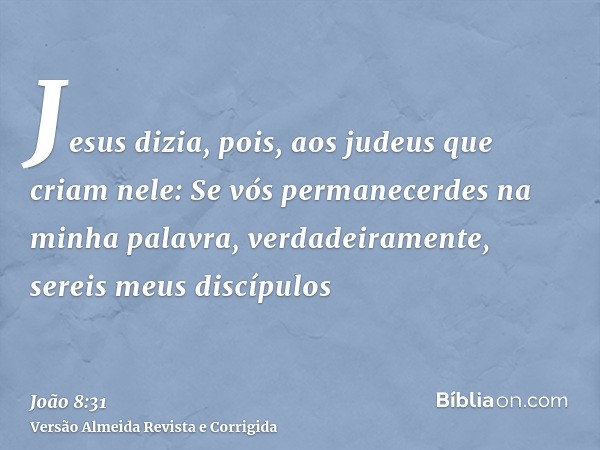 Jesus dizia, pois, aos judeus que criam nele: Se vós permanecerdes na minha palavra, verdadeiramente, sereis meus discípulos