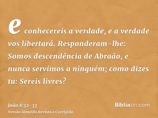 e conhecereis a verdade, e a verdade vos libertará.Responderam-lhe: Somos descendência de Abraão, e nunca servimos a ninguém; como dizes tu: Sereis livres?