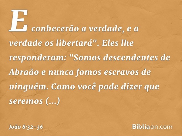 E conhecerão a verdade, e a verdade os libertará". Eles lhe responderam: "Somos descendentes de Abraão e nunca fomos escravos de ninguém. Como você pode dizer q