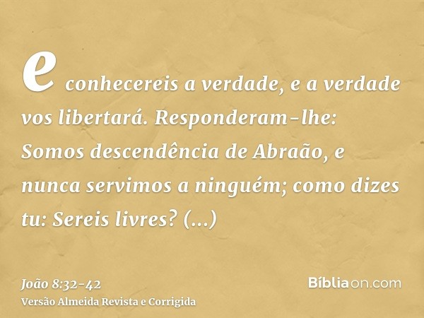 e conhecereis a verdade, e a verdade vos libertará.Responderam-lhe: Somos descendência de Abraão, e nunca servimos a ninguém; como dizes tu: Sereis livres?Respo