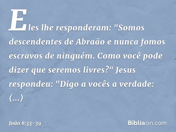 Eles lhe responderam: "Somos descendentes de Abraão e nunca fomos escravos de ninguém. Como você pode dizer que seremos livres?" Jesus respondeu: "Digo a vocês 