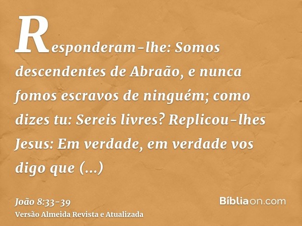 Responderam-lhe: Somos descendentes de Abraão, e nunca fomos escravos de ninguém; como dizes tu: Sereis livres?Replicou-lhes Jesus: Em verdade, em verdade vos d