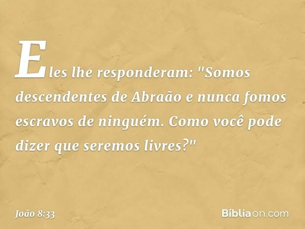 Eles lhe responderam: "Somos descendentes de Abraão e nunca fomos escravos de ninguém. Como você pode dizer que seremos livres?" -- João 8:33