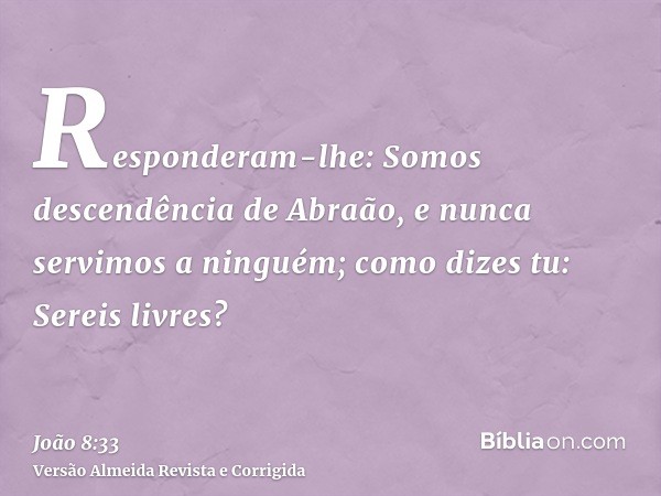 Responderam-lhe: Somos descendência de Abraão, e nunca servimos a ninguém; como dizes tu: Sereis livres?