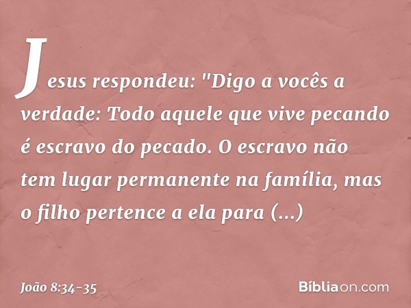 Jesus respondeu: "Digo a vocês a verdade: Todo aquele que vive pecando é escravo do pecado. O escravo não tem lugar permanente na família, mas o filho pertence 