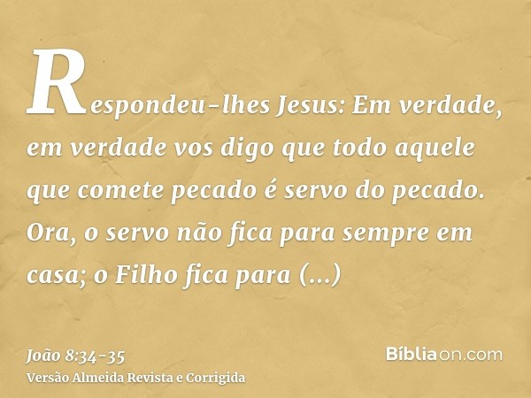 Respondeu-lhes Jesus: Em verdade, em verdade vos digo que todo aquele que comete pecado é servo do pecado.Ora, o servo não fica para sempre em casa; o Filho fic