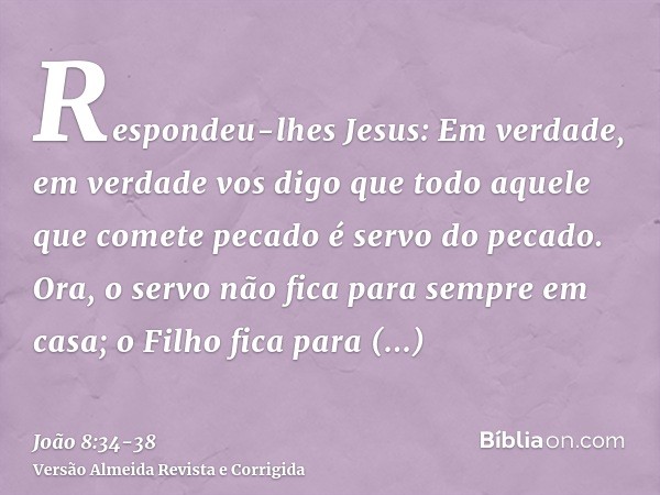 Respondeu-lhes Jesus: Em verdade, em verdade vos digo que todo aquele que comete pecado é servo do pecado.Ora, o servo não fica para sempre em casa; o Filho fic