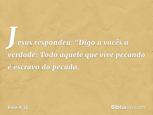 Jesus respondeu: "Digo a vocês a verdade: Todo aquele que vive pecando é escravo do pecado. -- João 8:34