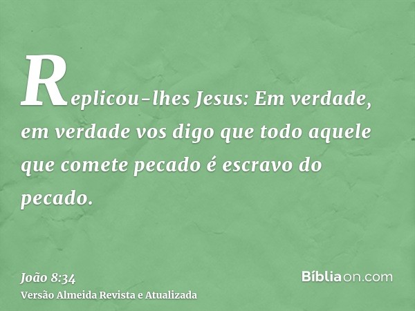 Replicou-lhes Jesus: Em verdade, em verdade vos digo que todo aquele que comete pecado é escravo do pecado.